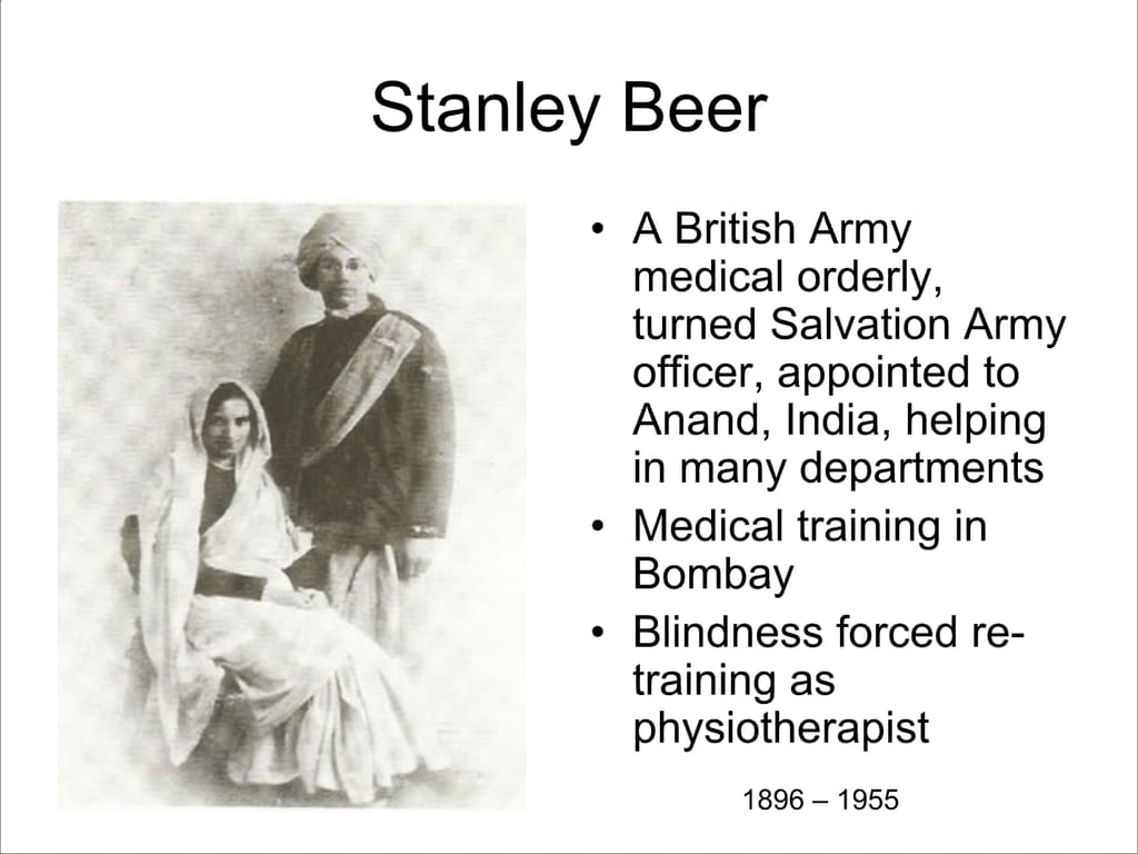 Stanley Beer. A British Army medical orderly, turned Salvation Army officer, appointed to Anand, India, helping in many departments. Medical training in Bombay. Blindness forced re- training as physiotherapist.