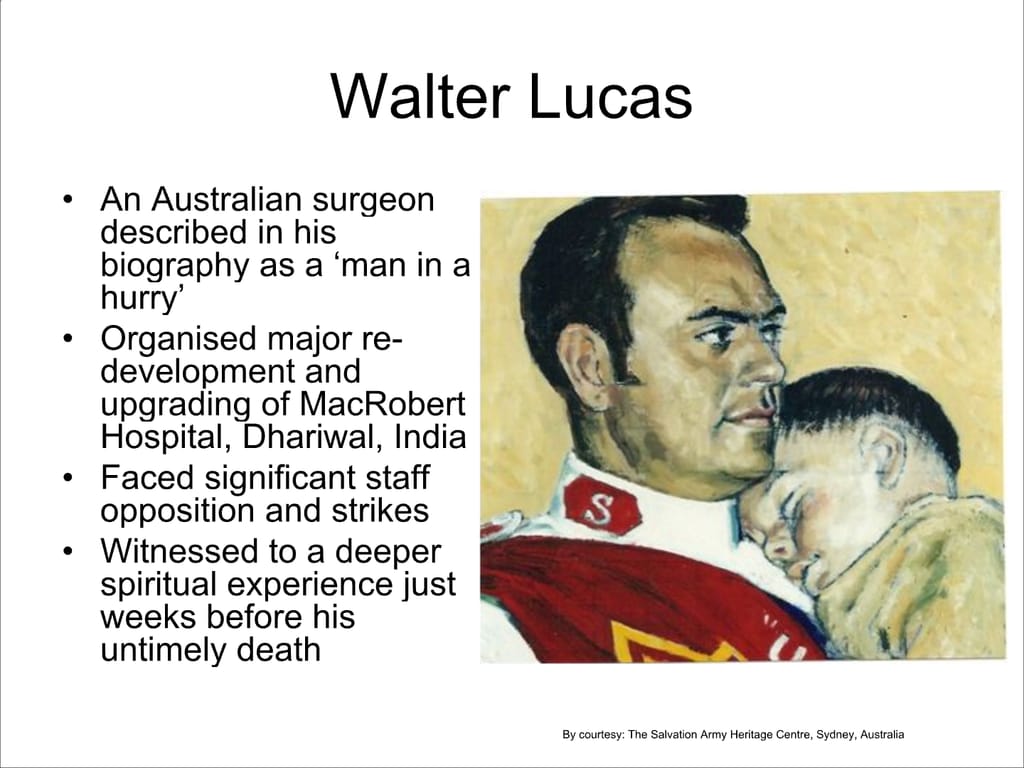 Walter Lucas. An Australian surgeon – described in his biography as a ‘man in a hurry’ Organised major re- development and upgrading of MacRobert Hospital, Dhariwal, India Faced significant staff opposition and strikes Witnessed to a deeper spiritual experience just weeks before his untimely death.
